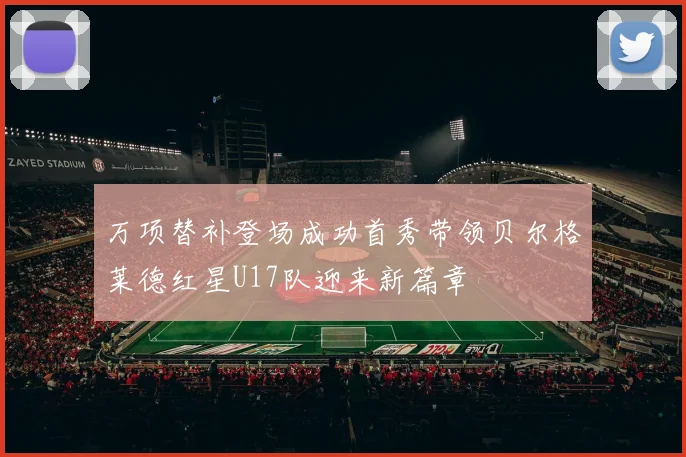 万项替补登场成功首秀带领贝尔格莱德红星U17队迎来新篇章