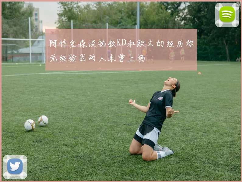 阿特金森谈执教KD和欧文的经历称无经验因两人未曾上场