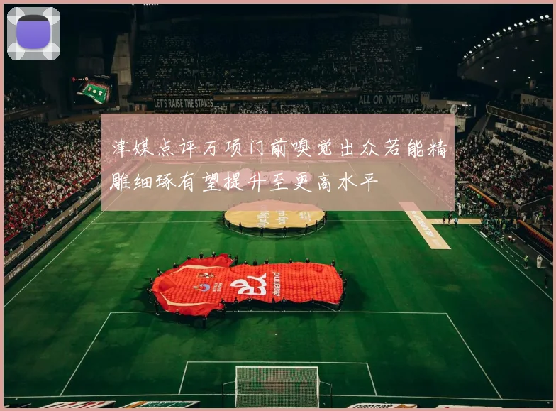 津媒点评万项门前嗅觉出众若能精雕细琢有望提升至更高水平