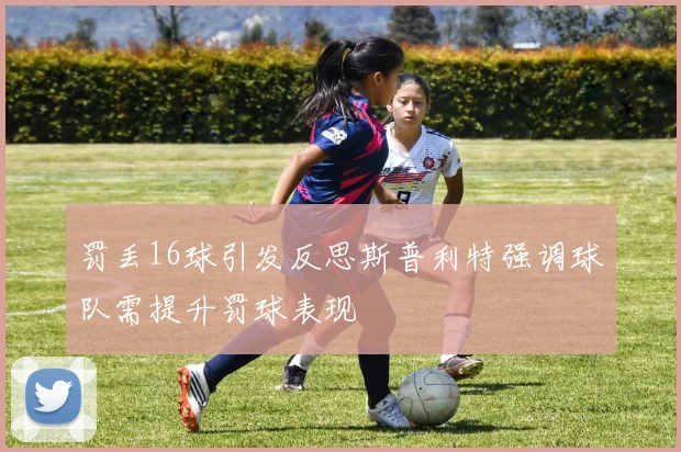 罚丢16球引发反思斯普利特强调球队需提升罚球表现