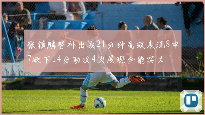 张镇麟替补出战21分钟高效表现8中7砍下14分助攻4次展现全能实力