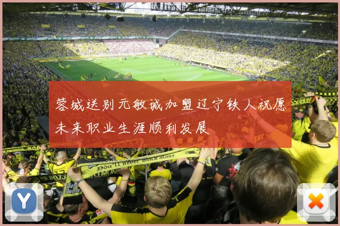 蓉城送别元敏诚加盟辽宁铁人祝愿未来职业生涯顺利发展
