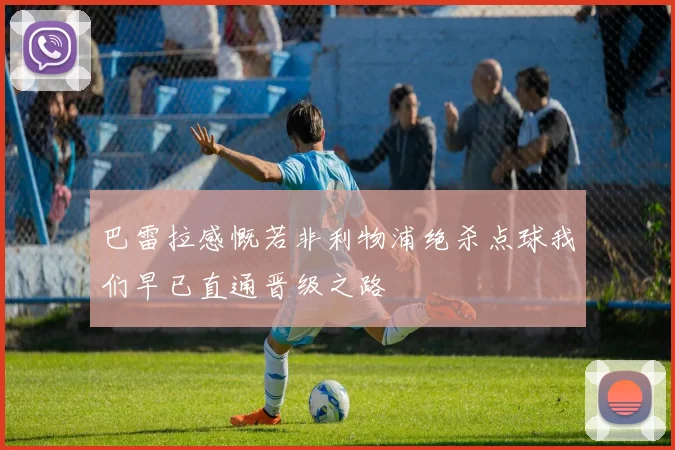巴雷拉感慨若非利物浦绝杀点球我们早已直通晋级之路