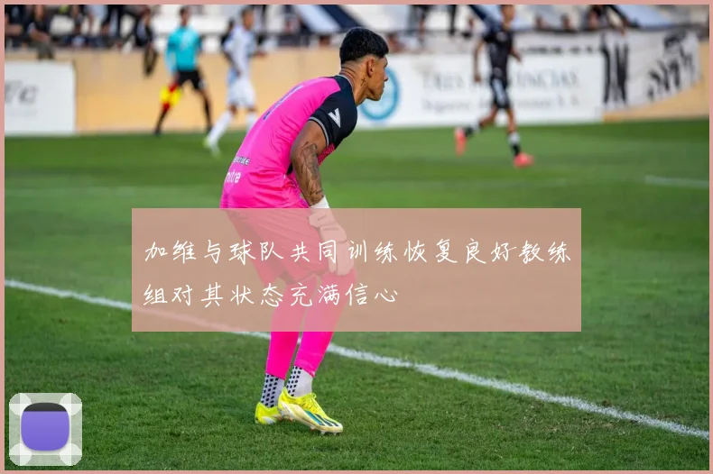 加维与球队共同训练恢复良好教练组对其状态充满信心