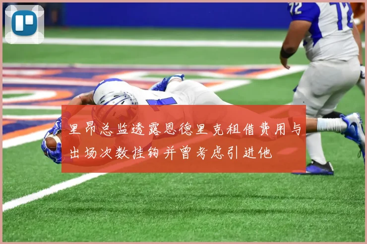 里昂总监透露恩德里克租借费用与出场次数挂钩并曾考虑引进他