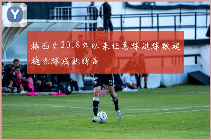 梅西自2018年以来任意球进球数超越点球成就新高