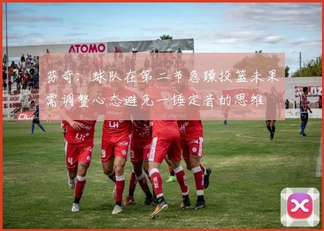 芬奇：球队在第二节急躁投篮未果需调整心态避免一锤定音的思维