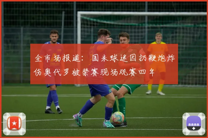 全市场报道：国米球迷因扔鞭炮炸伤奥代罗被禁赛现场观赛四年