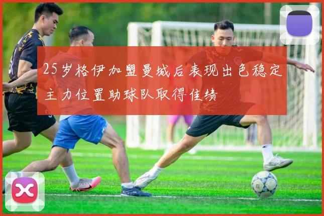 25岁格伊加盟曼城后表现出色稳定主力位置助球队取得佳绩