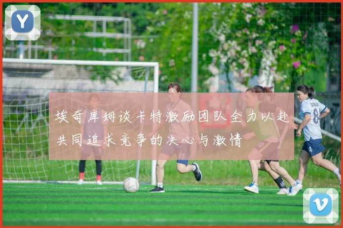 埃奇库姆谈卡特激励团队全力以赴共同追求竞争的决心与激情