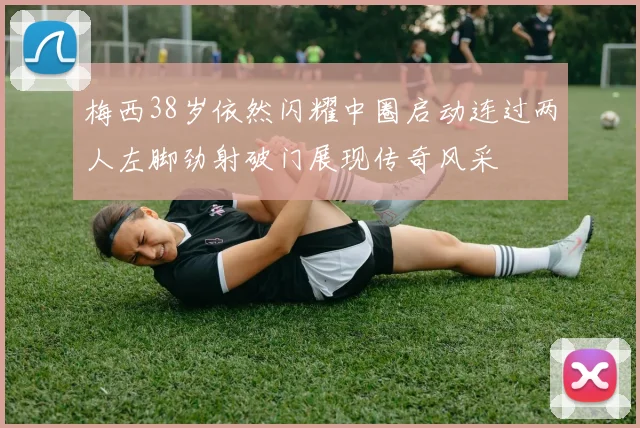 梅西38岁依然闪耀中圈启动连过两人左脚劲射破门展现传奇风采