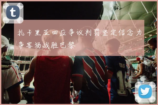 扎卡里亚回应争议判罚坚定信念力争客场战胜巴黎