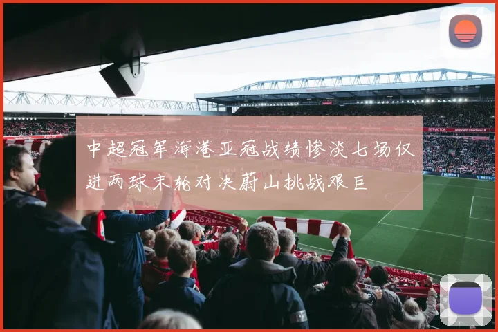 中超冠军海港亚冠战绩惨淡七场仅进两球末轮对决蔚山挑战艰巨