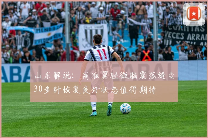 山东解说：高准翼轻微脑震荡缝合30多针恢复良好状态值得期待