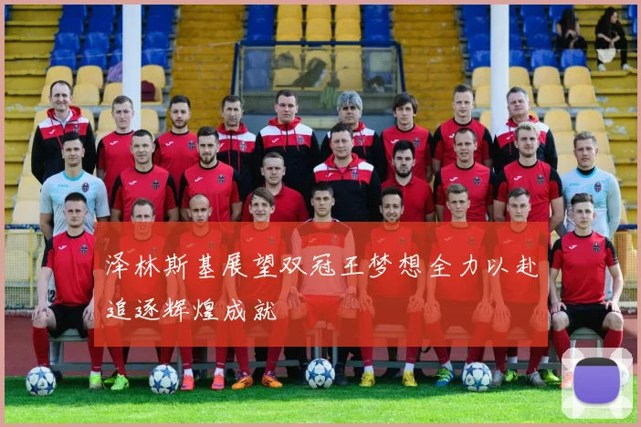 泽林斯基展望双冠王梦想全力以赴追逐辉煌成就
