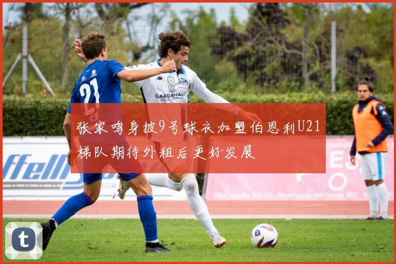 张家鸣身披9号球衣加盟伯恩利U21梯队期待外租后更好发展
