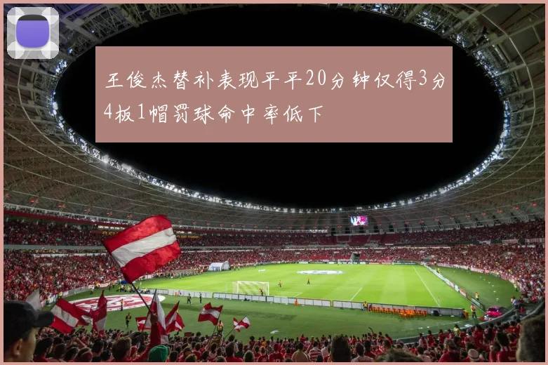 王俊杰替补表现平平20分钟仅得3分4板1帽罚球命中率低下