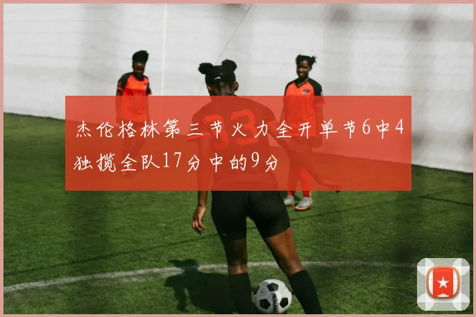 杰伦格林第三节火力全开单节6中4独揽全队17分中的9分