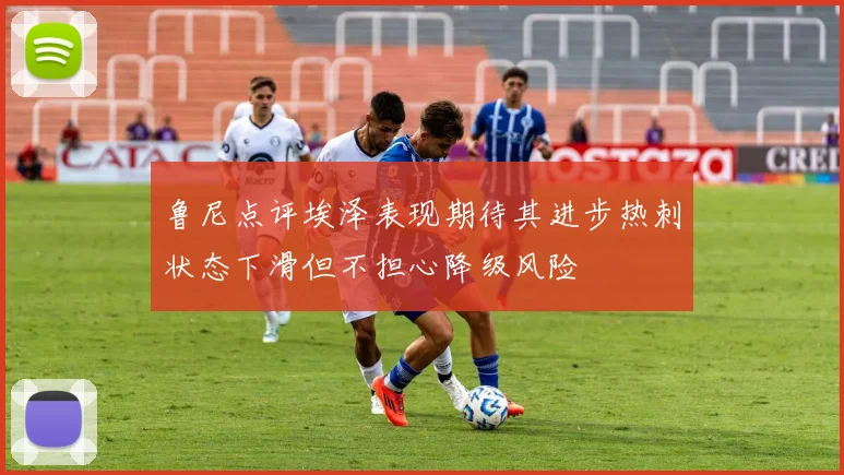 鲁尼点评埃泽表现期待其进步热刺状态下滑但不担心降级风险