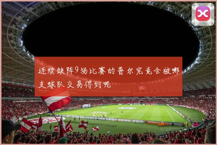连续缺阵9场比赛的普尔究竟会被哪支球队交易得到呢