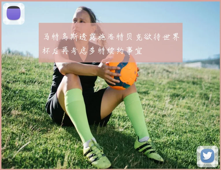 马特乌斯透露施洛特贝克欲待世界杯后再考虑多特续约事宜
