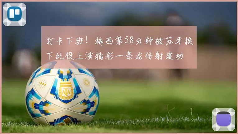 打卡下班！梅西第58分钟被苏牙换下此役上演精彩一条龙传射建功